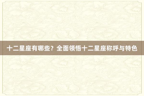 十二星座有哪些？全面领悟十二星座称呼与特色