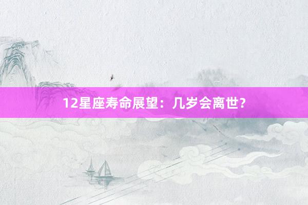 12星座寿命展望：几岁会离世？