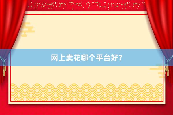 网上卖花哪个平台好？