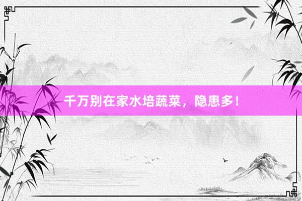 千万别在家水培蔬菜,隐患多!